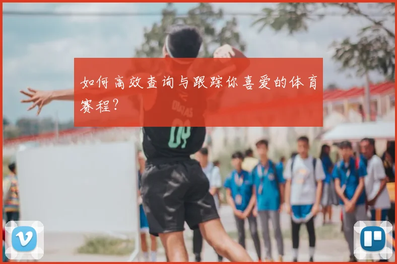 如何高效查询与跟踪你喜爱的体育赛程？
