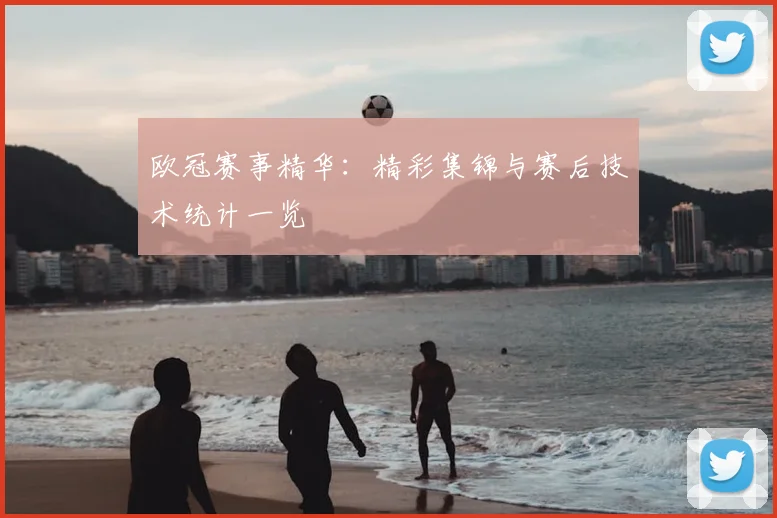 欧冠赛事精华：精彩集锦与赛后技术统计一览