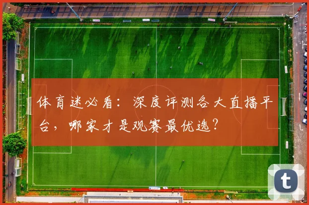 体育迷必看：深度评测各大直播平台，哪家才是观赛最优选？