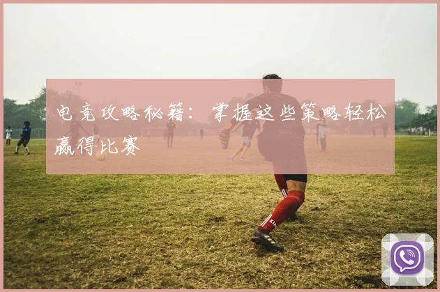 电竞攻略秘籍：掌握这些策略轻松赢得比赛