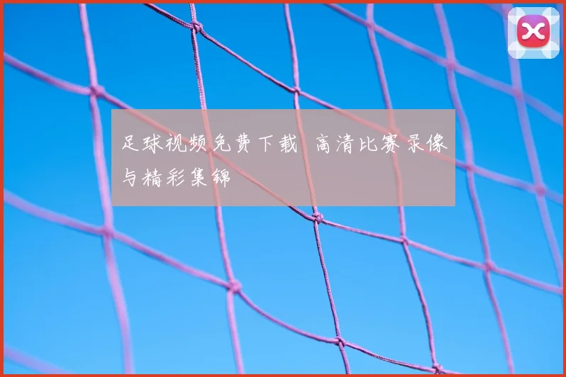 足球视频免费下载 高清比赛录像与精彩集锦