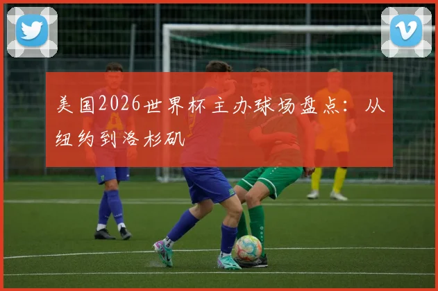 美国2026世界杯主办球场盘点：从纽约到洛杉矶