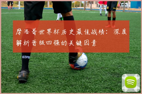 摩洛哥世界杯历史最佳战绩：深度解析晋级四强的关键因素