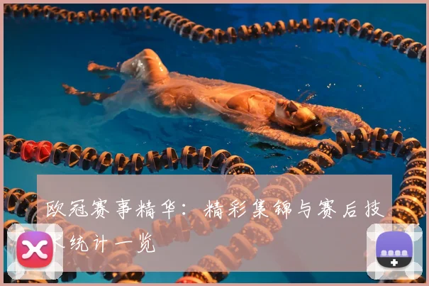 欧冠赛事精华：精彩集锦与赛后技术统计一览