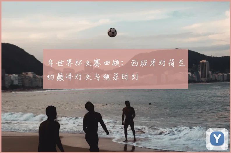 年世界杯决赛回顾：西班牙对荷兰的巅峰对决与绝杀时刻