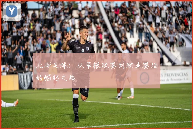 北海足球：从草根联赛到职业赛场的崛起之路